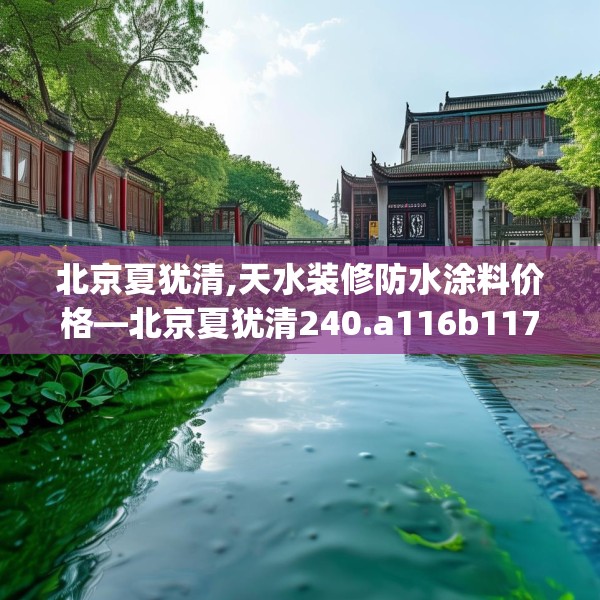北京夏犹清,天水装修防水涂料价格—北京夏犹清240.a116b117c120fgy.127dsfds