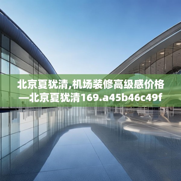 北京夏犹清,机场装修高级感价格—北京夏犹清169.a45b46c49fgy.56fdsfds