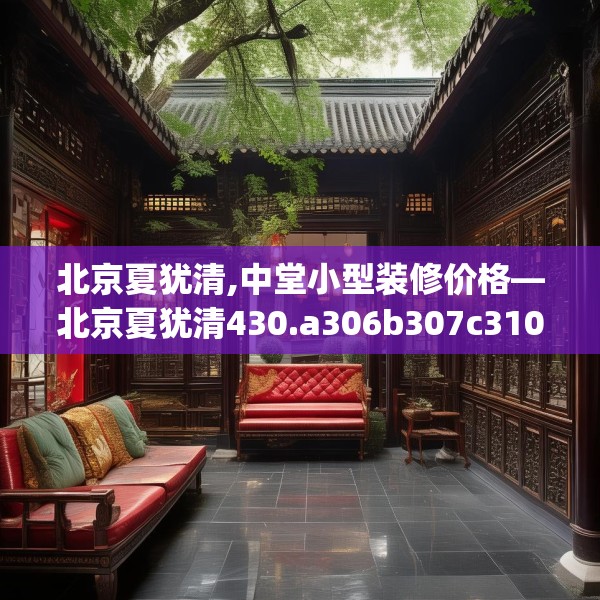北京夏犹清,中堂小型装修价格—北京夏犹清430.a306b307c310fgy.317dewqe