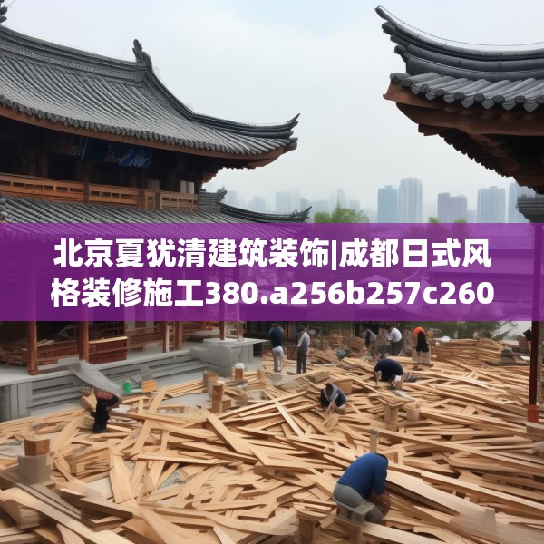 北京夏犹清建筑装饰|成都日式风格装修施工380.a256b257c260fgy.26776670
