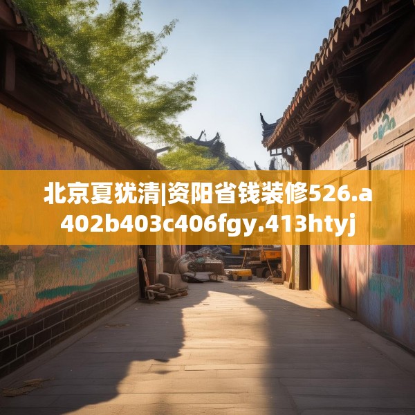 北京夏犹清|资阳省钱装修526.a402b403c406fgy.413htyj