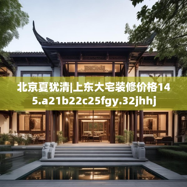 北京夏犹清|上东大宅装修价格145.a21b22c25fgy.32jhhj