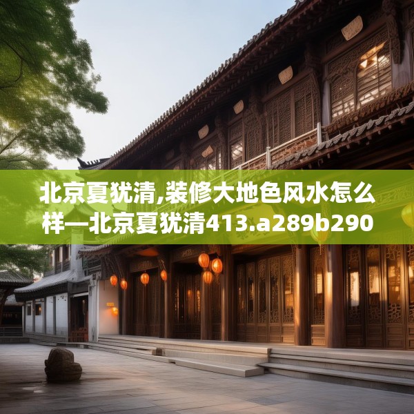 北京夏犹清,装修大地色风水怎么样—北京夏犹清413.a289b290c293fgy.300bnbn