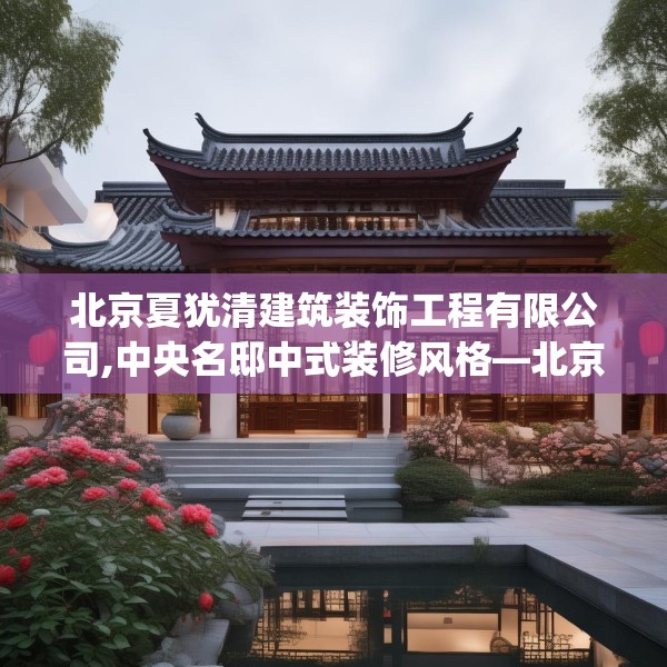 北京夏犹清建筑装饰工程有限公司,中央名邸中式装修风格—北京夏犹清建筑装饰工程有限公司201.a77b78c81fgy.88uyk