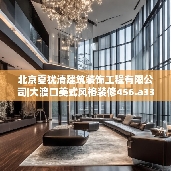 北京夏犹清建筑装饰工程有限公司|大渡口美式风格装修456.a332b333c336fgy.343dsfds