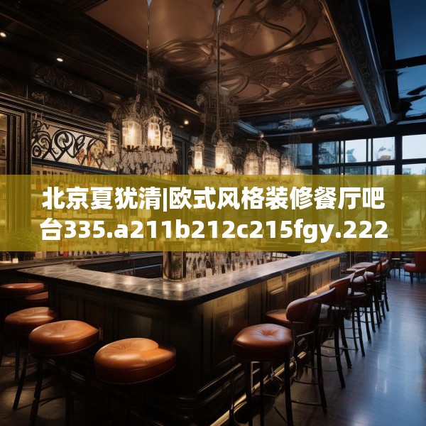 北京夏犹清|欧式风格装修餐厅吧台335.a211b212c215fgy.222cvcx