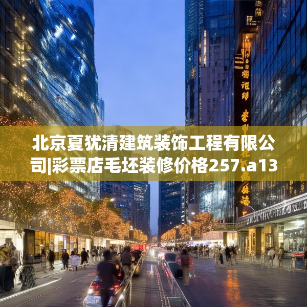 北京夏犹清建筑装饰工程有限公司|彩票店毛坯装修价格257.a133b134c137fgy.144fds