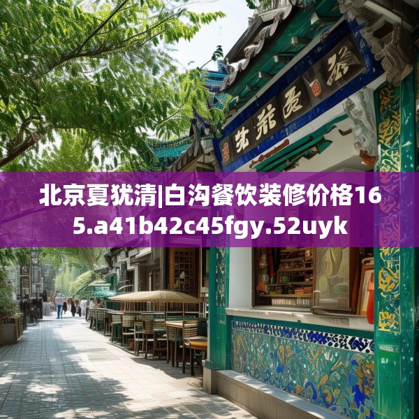 北京夏犹清|白沟餐饮装修价格165.a41b42c45fgy.52uyk
