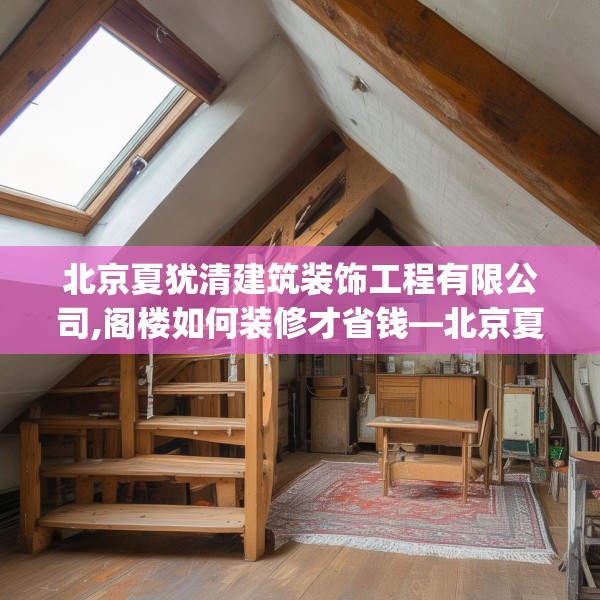 北京夏犹清建筑装饰工程有限公司,阁楼如何装修才省钱—北京夏犹清建筑装饰工程有限公司423.a299b300c303fgy.310fghfd
