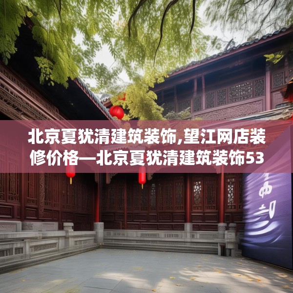 北京夏犹清建筑装饰,望江网店装修价格—北京夏犹清建筑装饰538.a414b415c418fgy.425dewqe