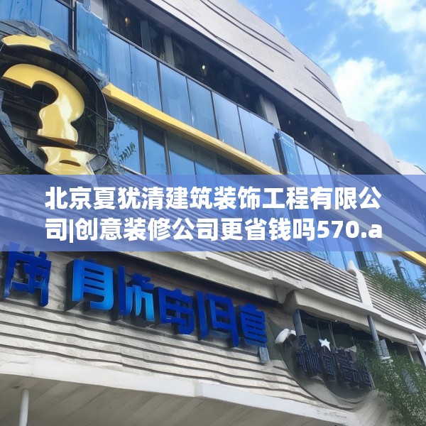 北京夏犹清建筑装饰工程有限公司|创意装修公司更省钱吗570.a446b447c450fgy.457lkjl