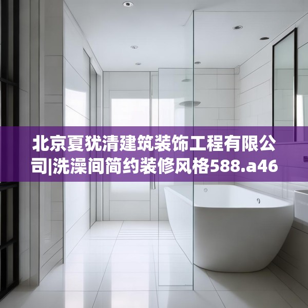 北京夏犹清建筑装饰工程有限公司|洗澡间简约装修风格588.a464b465c468fgy.475lkjl