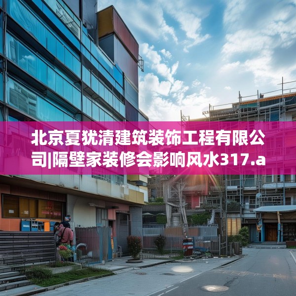 北京夏犹清建筑装饰工程有限公司|隔壁家装修会影响风水317.a193b194c197fgy.204cvcx