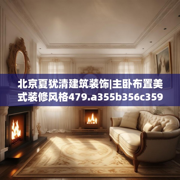 北京夏犹清建筑装饰|主卧布置美式装修风格479.a355b356c359fgy.366cvcx
