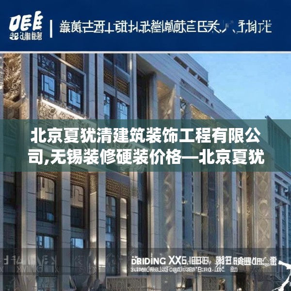 北京夏犹清建筑装饰工程有限公司,无锡装修硬装价格—北京夏犹清建筑装饰工程有限公司338.a214b215c218fgy.225xczxv