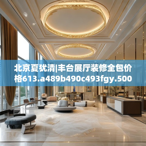 北京夏犹清|丰台展厅装修全包价格613.a489b490c493fgy.500jhhj