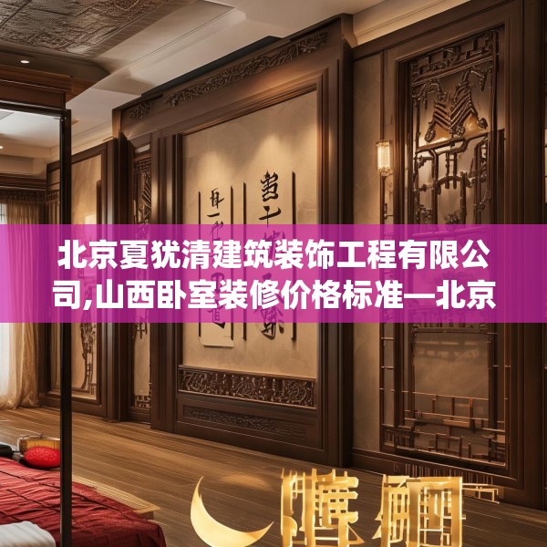 北京夏犹清建筑装饰工程有限公司,山西卧室装修价格标准—北京夏犹清建筑装饰工程有限公司297.a173b174c177fgy.184fghfd