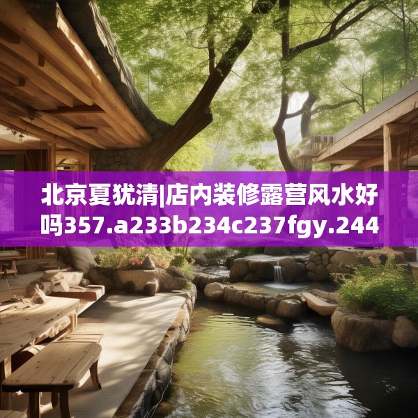 北京夏犹清|店内装修露营风水好吗357.a233b234c237fgy.244fhsg