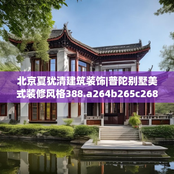 北京夏犹清建筑装饰|普陀别墅美式装修风格388.a264b265c268fgy.275sdA