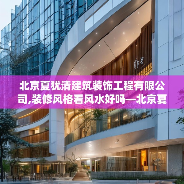 北京夏犹清建筑装饰工程有限公司,装修风格看风水好吗—北京夏犹清建筑装饰工程有限公司207.a83b84c87fgy.94fghfd