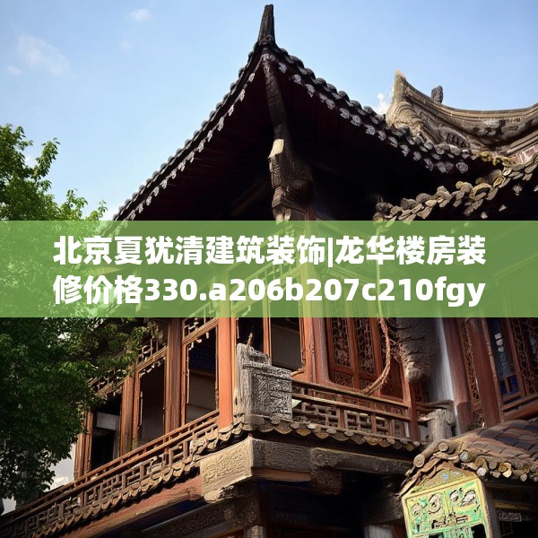 北京夏犹清建筑装饰|龙华楼房装修价格330.a206b207c210fgy.217dsfds