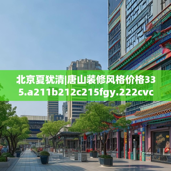 北京夏犹清|唐山装修风格价格335.a211b212c215fgy.222cvcx