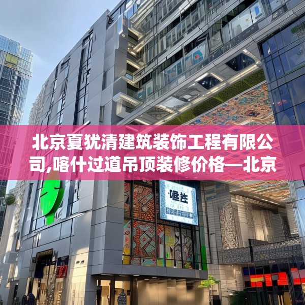 北京夏犹清建筑装饰工程有限公司,喀什过道吊顶装修价格—北京夏犹清建筑装饰工程有限公司428.a304b305c308fgy.315xczxv