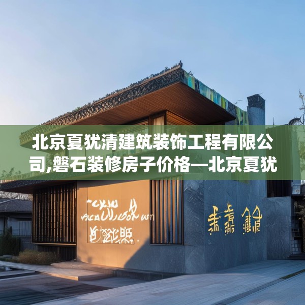 北京夏犹清建筑装饰工程有限公司,磐石装修房子价格—北京夏犹清建筑装饰工程有限公司496.a372b373c376fgy.383sdA