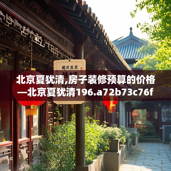 北京夏犹清,房子装修预算的价格—北京夏犹清196.a72b73c76fgy.83dewqe