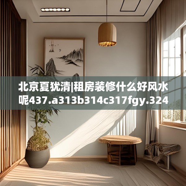 北京夏犹清|租房装修什么好风水呢437.a313b314c317fgy.324fds