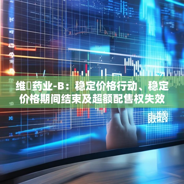 维昇药业-B：稳定价格行动、稳定价格期间结束及超额配售权失效