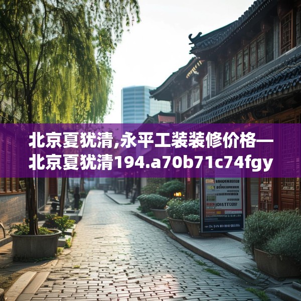 北京夏犹清,永平工装装修价格—北京夏犹清194.a70b71c74fgy.81xczxv