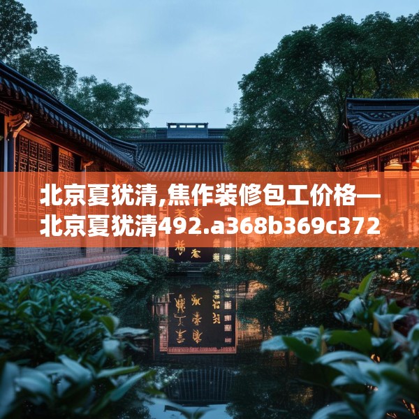 北京夏犹清,焦作装修包工价格—北京夏犹清492.a368b369c372fgy.379dsfds