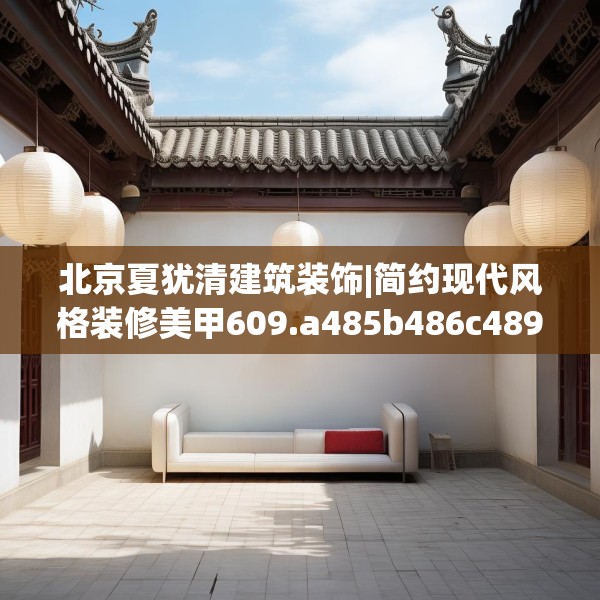 北京夏犹清建筑装饰|简约现代风格装修美甲609.a485b486c489fgy.496fhsg