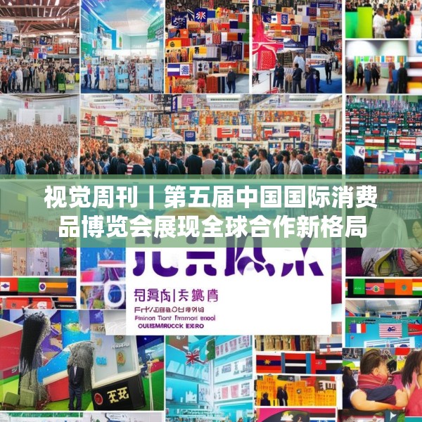 视觉周刊｜第五届中国国际消费品博览会展现全球合作新格局