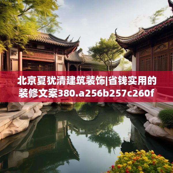 北京夏犹清建筑装饰|省钱实用的装修文案380.a256b257c260fgy.26776670