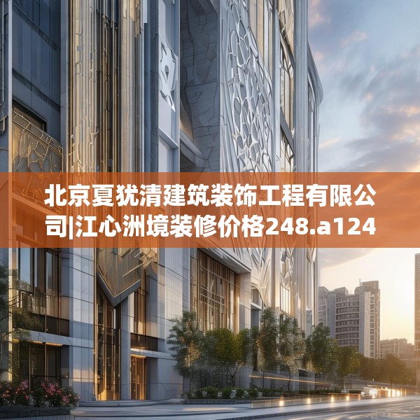 北京夏犹清建筑装饰工程有限公司|江心洲境装修价格248.a124b125c128fgy.135xczxv