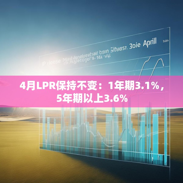 4月LPR保持不变：1年期3.1%，5年期以上3.6%