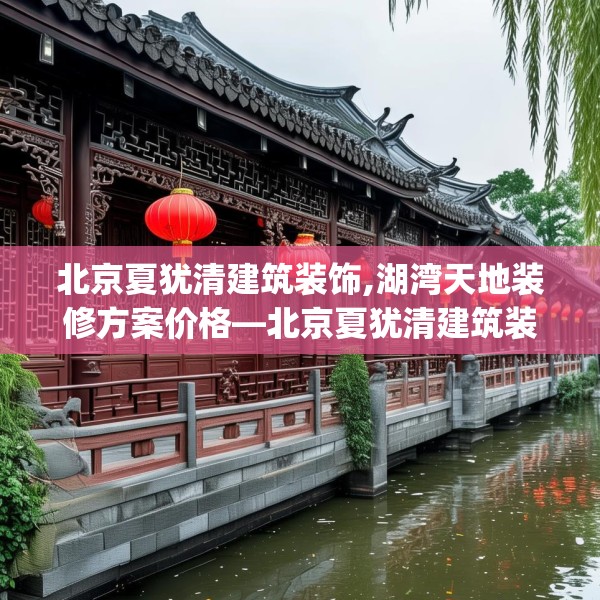 北京夏犹清建筑装饰,湖湾天地装修方案价格—北京夏犹清建筑装饰604.a480b481c484fgy.491sdA