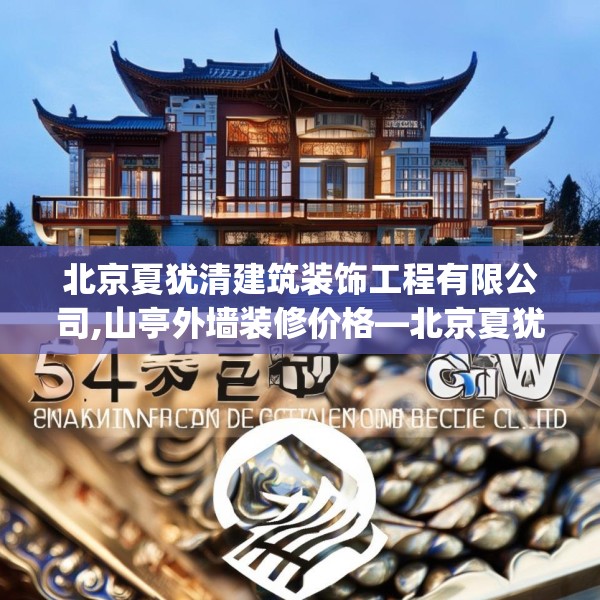 北京夏犹清建筑装饰工程有限公司,山亭外墙装修价格—北京夏犹清建筑装饰工程有限公司548.a424b425c428fgy.435wew