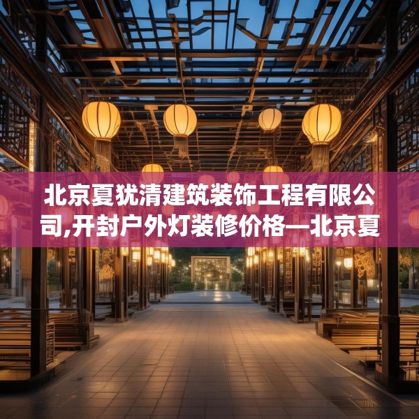 北京夏犹清建筑装饰工程有限公司,开封户外灯装修价格—北京夏犹清建筑装饰工程有限公司385.a261b262c265fgy.272fdsfds