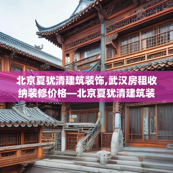 北京夏犹清建筑装饰,武汉房租收纳装修价格—北京夏犹清建筑装饰211.a87b88c91fgy.98poiy