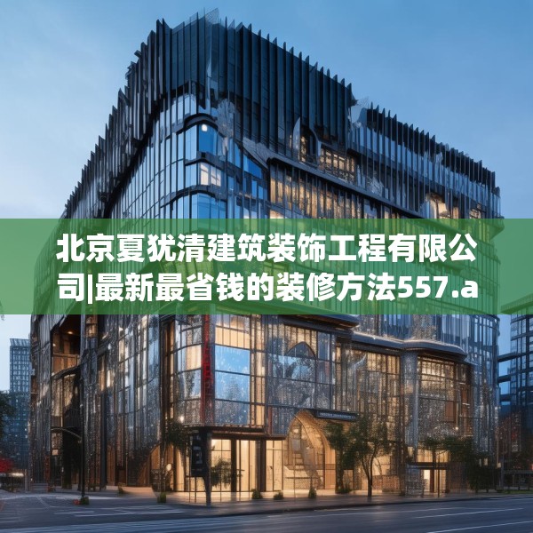 北京夏犹清建筑装饰工程有限公司|最新最省钱的装修方法557.a433b434c437fgy.444bnbn