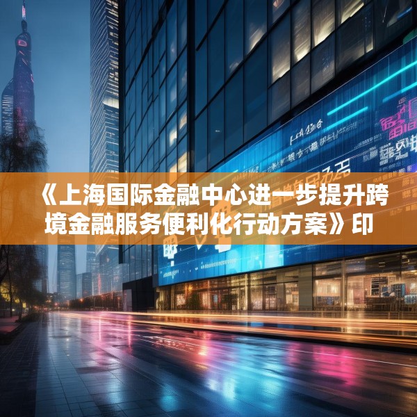《上海国际金融中心进一步提升跨境金融服务便利化行动方案》印发