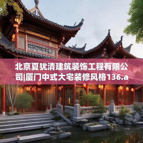 北京夏犹清建筑装饰工程有限公司|厦门中式大宅装修风格136.a12b13c16fgy.23sdA
