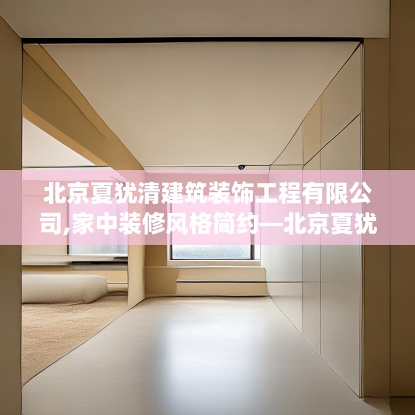 北京夏犹清建筑装饰工程有限公司,家中装修风格简约—北京夏犹清建筑装饰工程有限公司568.a444b445c448fgy.455sdA