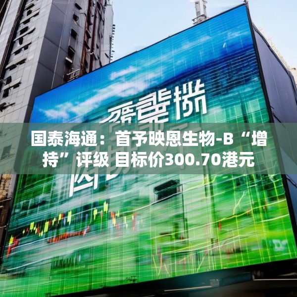 国泰海通：首予映恩生物-B“增持”评级 目标价300.70港元