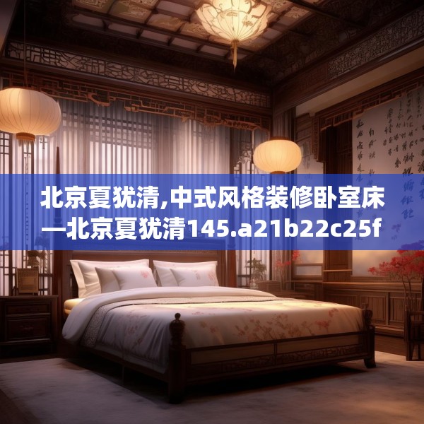 北京夏犹清,中式风格装修卧室床—北京夏犹清145.a21b22c25fgy.32jhhj
