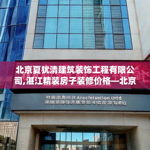 北京夏犹清建筑装饰工程有限公司,湛江精装房子装修价格—北京夏犹清建筑装饰工程有限公司307.a183b184c187fgy.194jhhj
