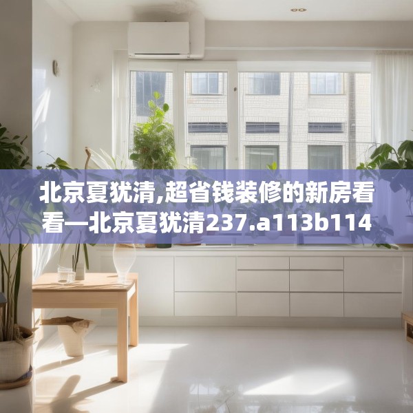 北京夏犹清,超省钱装修的新房看看—北京夏犹清237.a113b114c117fgy.124uyk